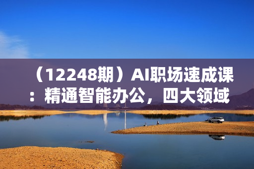 （12248期）AI职场速成课：精通智能办公，四大领域实战，效率倍增，职场无忧！