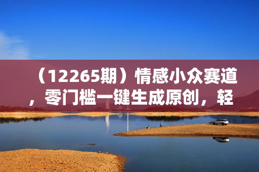 （12265期）情感小众赛道，零门槛一键生成原创，轻松日赚1000+
