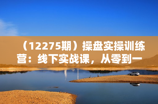 （12275期）操盘实操训练营：线下实战课，从零到一，三天打造你的盈利增长引擎