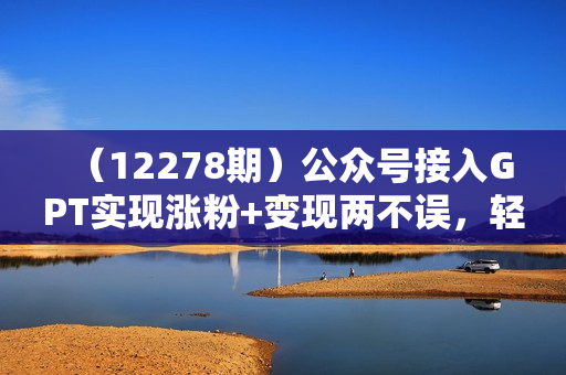 （12278期）公众号接入GPT实现涨粉+变现两不误，轻松日入200+！