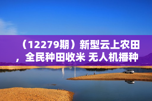 （12279期）新型云上农田，全民种田收米 无人机播种，三位数 管道收益推广没有上限