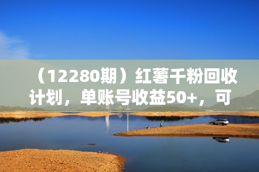 （12280期）红薯千粉回收计划，单账号收益50+，可矩阵操作