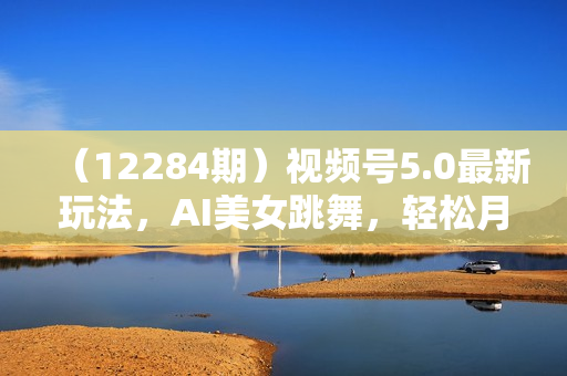 （12284期）视频号5.0最新玩法，AI美女跳舞，轻松月入30000+