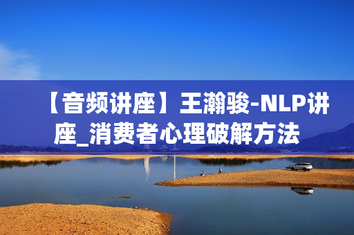 【音频讲座】王瀚骏-NLP讲座_消费者心理破解方法
