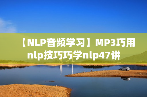 【NLP音频学习】MP3巧用nlp技巧巧学nlp47讲