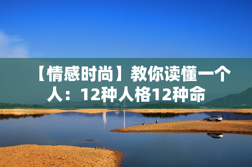 【情感时尚】教你读懂一个人：12种人格12种命