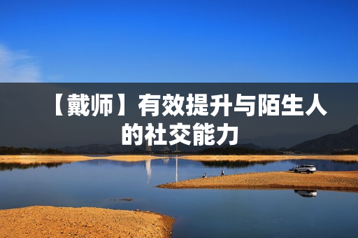【戴师】有效提升与陌生人的社交能力