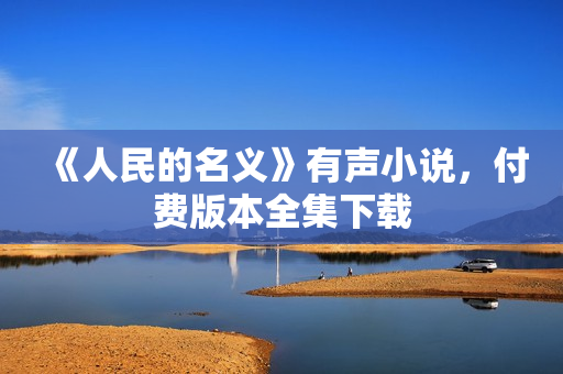 《人民的名义》有声小说，付费版本全集下载