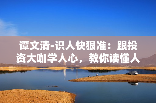 谭文清-识人快狠准：跟投资大咖学人心，教你读懂人心