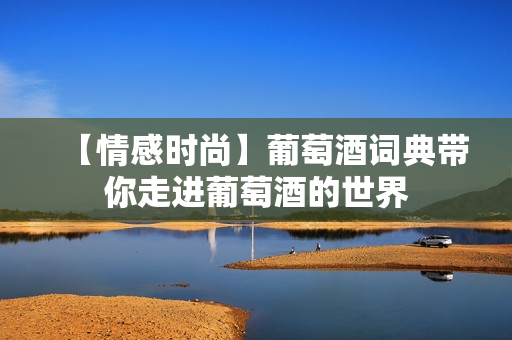 【情感时尚】葡萄酒词典带你走进葡萄酒的世界