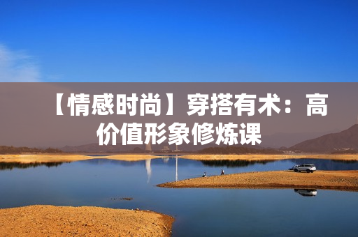 【情感时尚】穿搭有术：高价值形象修炼课