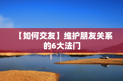 【如何交友】维护朋友关系的6大法门