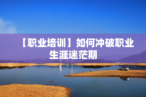 【职业培训】如何冲破职业生涯迷茫期