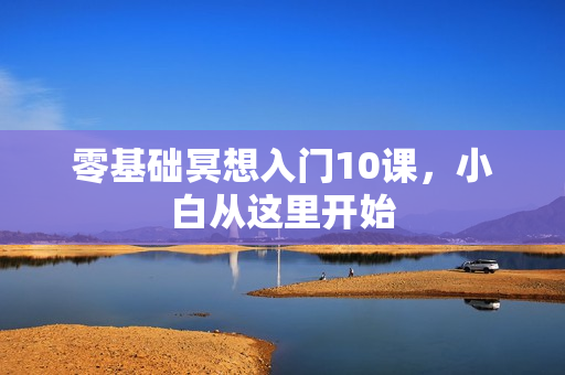 零基础冥想入门10课，小白从这里开始