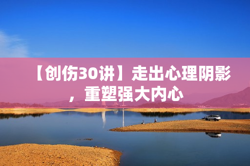 【创伤30讲】走出心理阴影，重塑强大内心