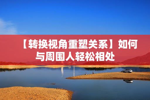 【转换视角重塑关系】如何与周围人轻松相处