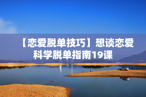 【恋爱脱单技巧】想谈恋爱科学脱单指南19课
