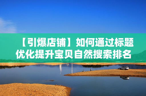 【引爆店铺】如何通过标题优化提升宝贝自然搜索排名