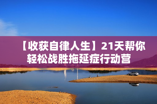 【收获自律人生】21天帮你轻松战胜拖延症行动营