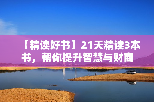 【精读好书】21天精读3本书，帮你提升智慧与财商