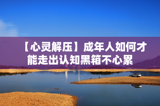 【心灵解压】成年人如何才能走出认知黑箱不心累