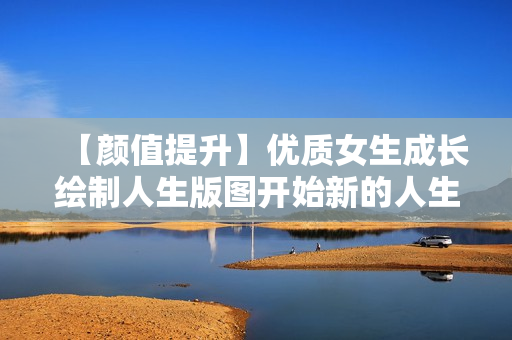 【颜值提升】优质女生成长绘制人生版图开始新的人生