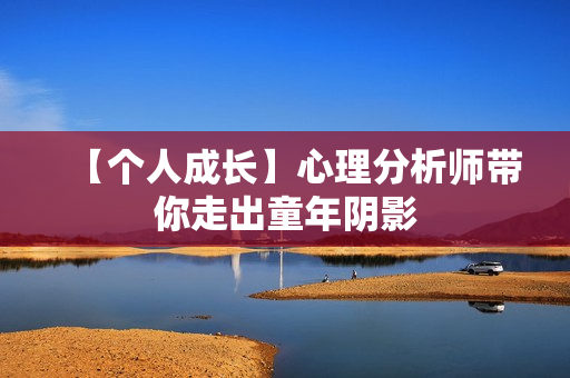【个人成长】心理分析师带你走出童年阴影