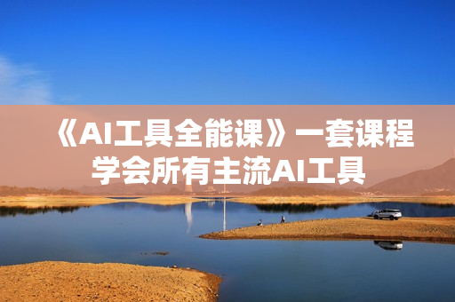 《AI工具全能课》一套课程学会所有主流AI工具