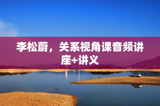 李松蔚，关系视角课音频讲座+讲义