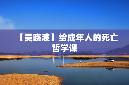 【吴晓波】给成年人的死亡哲学课