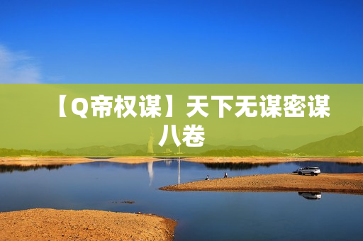 【Q帝权谋】天下无谋密谋八卷