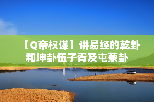 【Q帝权谋】讲易经的乾卦和坤卦伍子胥及屯蒙卦