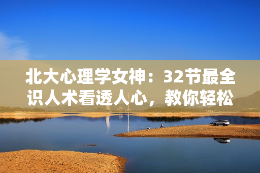 北大心理学女神：32节最全识人术看透人心，教你轻松搞定所有人