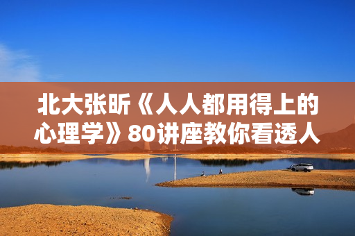 北大张昕《人人都用得上的心理学》80讲座教你看透人心，把握人生