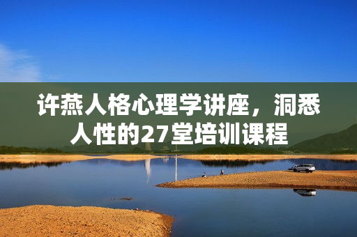许燕人格心理学讲座，洞悉人性的27堂培训课程