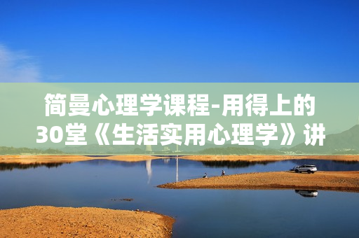 简曼心理学课程-用得上的30堂《生活实用心理学》讲座