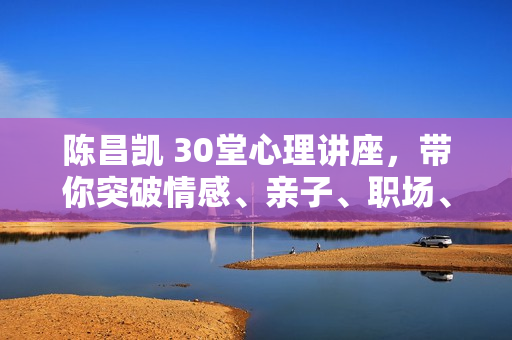 陈昌凯 30堂心理讲座，带你突破情感、亲子、职场、自我的困境