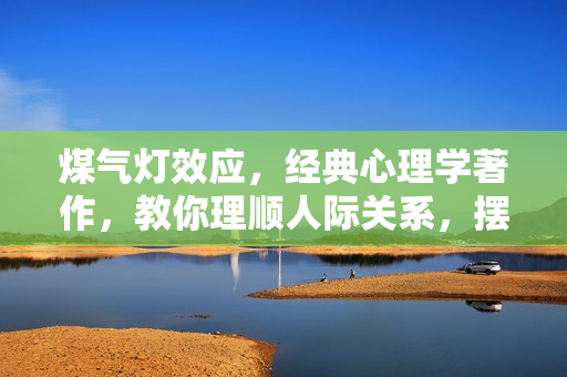 煤气灯效应，经典心理学著作，教你理顺人际关系，摆脱PUA