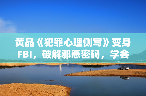 黄晶《犯罪心理侧写》变身FBI，破解邪恶密码，学会自我保护
