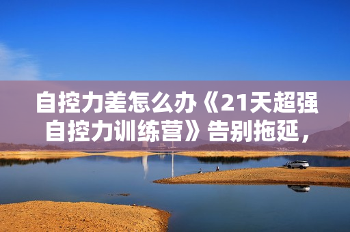 自控力差怎么办《21天超强自控力训练营》告别拖延，过有效率的人生