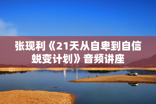 张现利《21天从自卑到自信蜕变计划》音频讲座