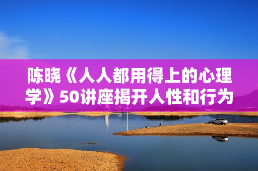 陈晓《人人都用得上的心理学》50讲座揭开人性和行为真相