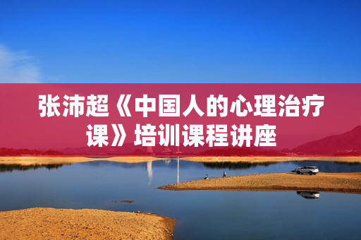张沛超《中国人的心理治疗课》培训课程讲座