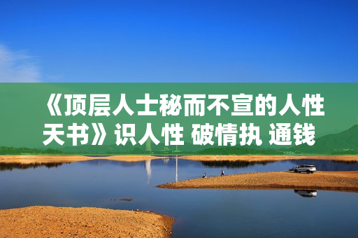 《顶层人士秘而不宣的人性天书》识人性 破情执 通钱脉 助成长