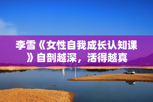李雪《女性自我成长认知课》自剖越深，活得越真