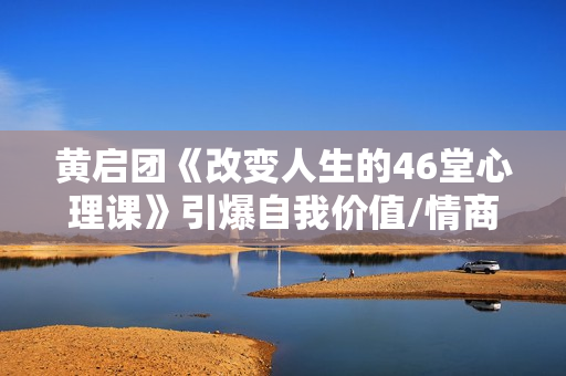黄启团《改变人生的46堂心理课》引爆自我价值/情商/思维