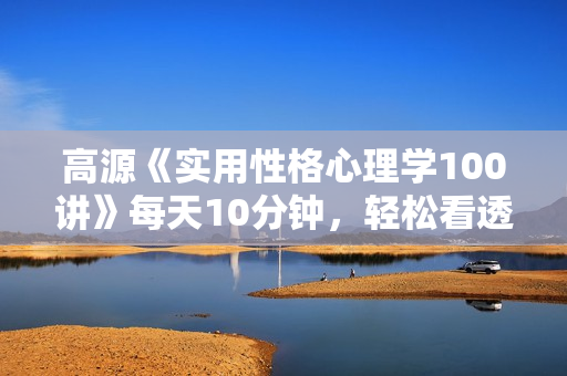 高源《实用性格心理学100讲》每天10分钟，轻松看透人心，搞定人际关系