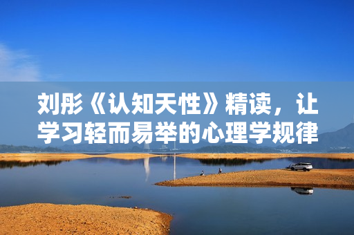 刘彤《认知天性》精读，让学习轻而易举的心理学规律