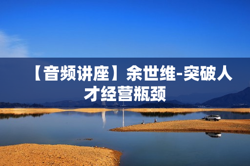 【音频讲座】余世维-突破人才经营瓶颈