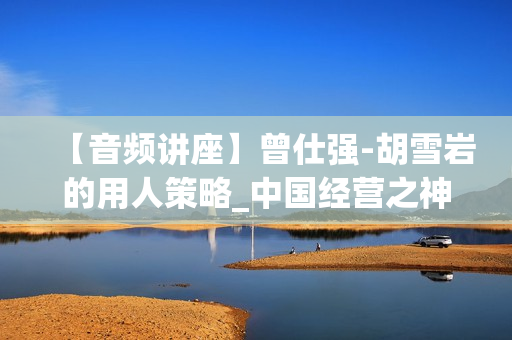 【音频讲座】曾仕强-胡雪岩的用人策略_中国经营之神成功的秘笈